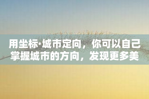 用坐标·城市定向，你可以自己掌握城市的方向，发现更多美好！