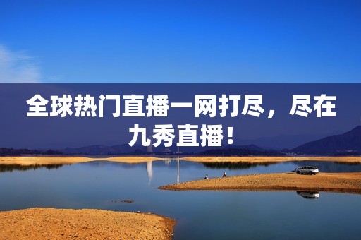 全球热门直播一网打尽，尽在九秀直播！