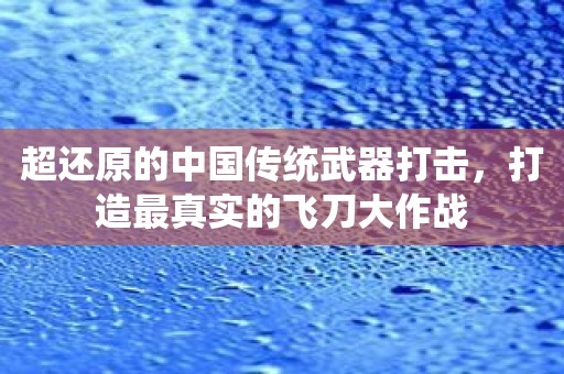 超还原的中国传统武器打击，打造最真实的飞刀大作战