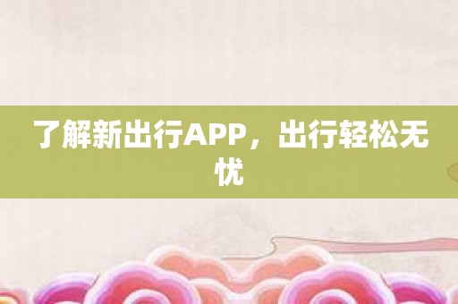 了解新出行APP，出行轻松无忧