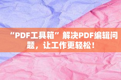 “PDF工具箱”解决PDF编辑问题，让工作更轻松！
