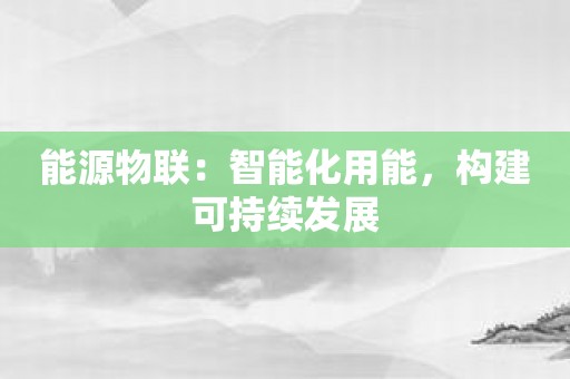能源物联：智能化用能，构建可持续发展