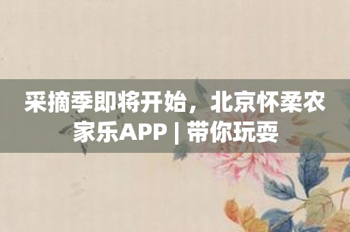 采摘季即将开始，北京怀柔农家乐APP 
