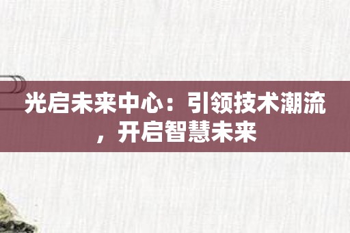 光启未来中心：引领技术潮流，开启智慧未来