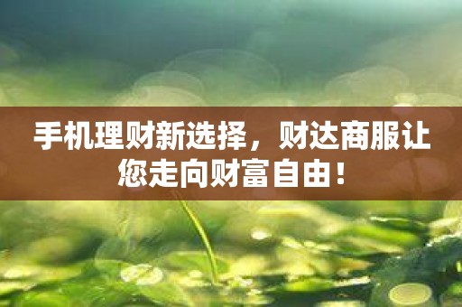 手机理财新选择，财达商服让您走向财富自由！