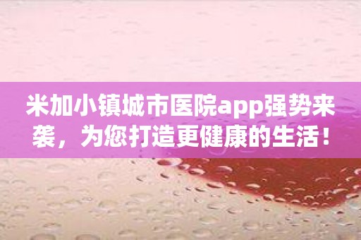 米加小镇城市医院app强势来袭，为您打造更健康的生活！