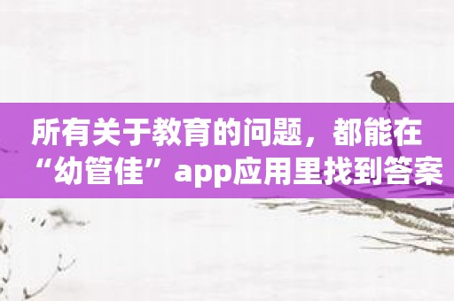 所有关于教育的问题，都能在“幼管佳”app应用里找到答案！