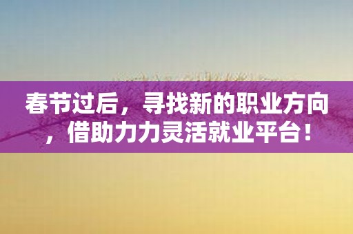 春节过后，寻找新的职业方向，借助力力灵活就业平台！