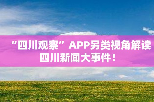 “四川观察”APP另类视角解读四川新闻大事件！