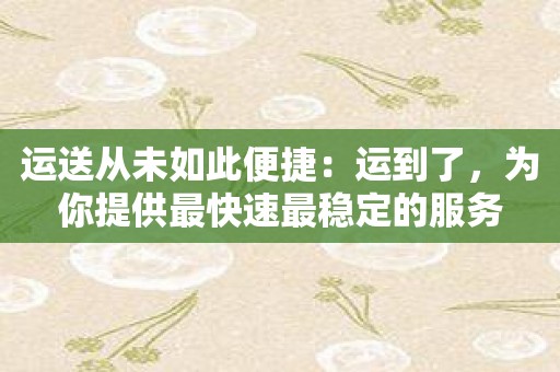 运送从未如此便捷：运到了，为你提供最快速最稳定的服务