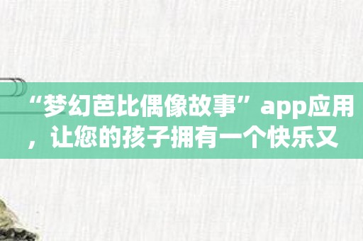 “梦幻芭比偶像故事”app应用，让您的孩子拥有一个快乐又充满想象力的童话世界！