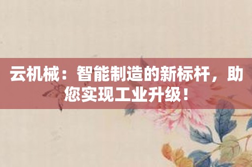 云机械：智能制造的新标杆，助您实现工业升级！