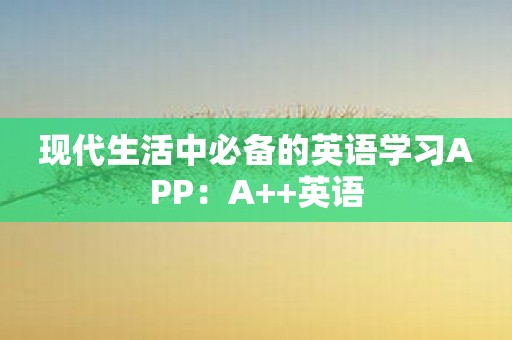 现代生活中必备的英语学习APP：A++英语