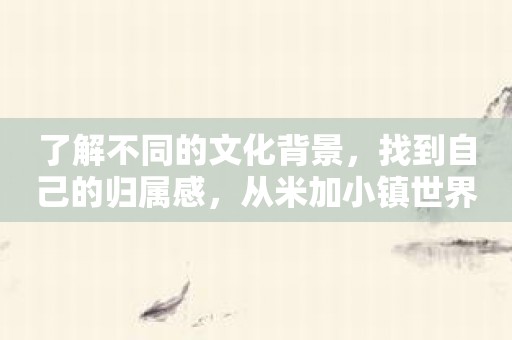 了解不同的文化背景，找到自己的归属感，从米加小镇世界开始！