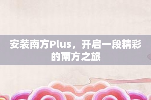 安装南方Plus，开启一段精彩的南方之旅