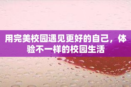 用完美校园遇见更好的自己，体验不一样的校园生活