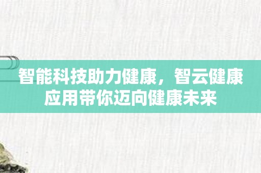 智能科技助力健康，智云健康应用带你迈向健康未来
