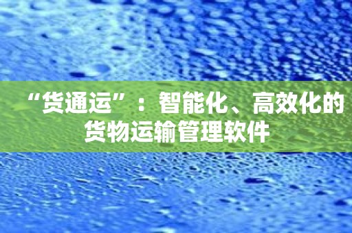 “货通运”：智能化、高效化的货物运输管理软件