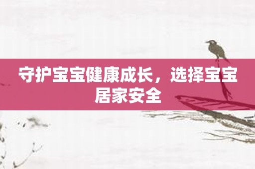 守护宝宝健康成长，选择宝宝居家安全