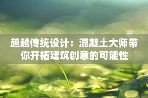 超越传统设计：混凝土大师带你开拓建筑创意的可能性