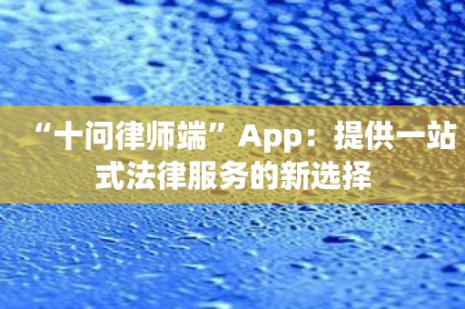 “十问律师端”App：提供一站式法律服务的新选择