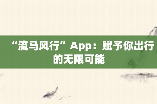 “流马风行”App：赋予你出行的无限可能