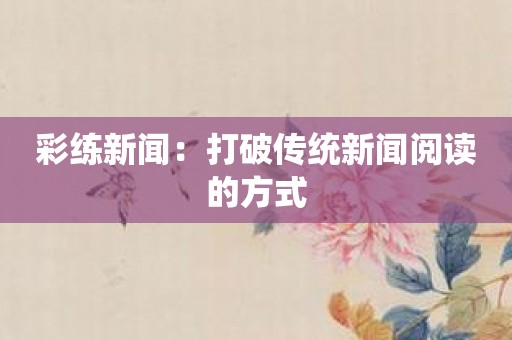 彩练新闻：打破传统新闻阅读的方式