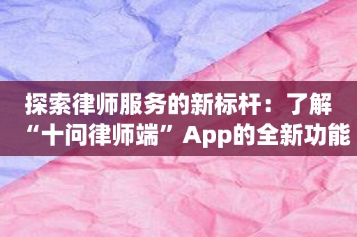 探索律师服务的新标杆：了解“十问律师端”App的全新功能