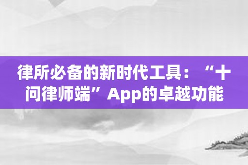 律所必备的新时代工具：“十问律师端”App的卓越功能