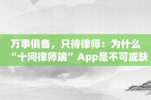 万事俱备，只待律师：为什么“十问律师端”App是不可或缺的工具