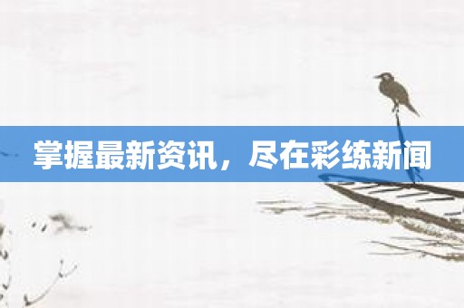 掌握最新资讯，尽在彩练新闻