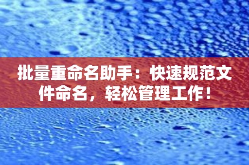 批量重命名助手：快速规范文件命名，轻松管理工作！