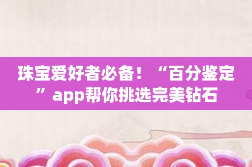 珠宝爱好者必备！“百分鉴定”app帮你挑选完美钻石