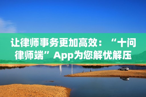 让律师事务更加高效：“十问律师端”App为您解忧解压