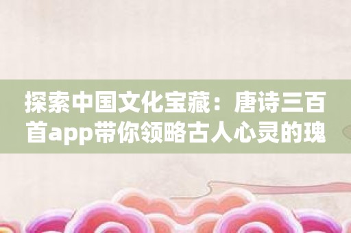 探索中国文化宝藏：唐诗三百首app带你领略古人心灵的瑰宝