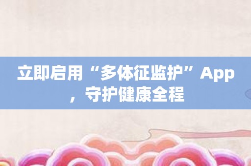 立即启用“多体征监护”App，守护健康全程