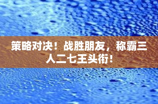 策略对决！战胜朋友，称霸三人二七王头衔！