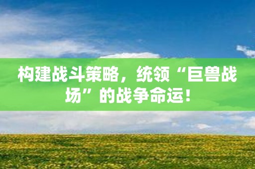 构建战斗策略，统领“巨兽战场”的战争命运！