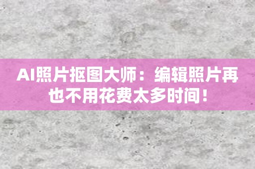 AI照片抠图大师：编辑照片再也不用花费太多时间！