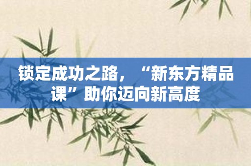 锁定成功之路，“新东方精品课”助你迈向新高度