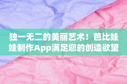 独一无二的美丽艺术！芭比娃娃制作App满足您的创造欲望