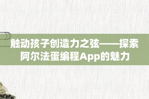 触动孩子创造力之弦——探索阿尔法蛋编程App的魅力