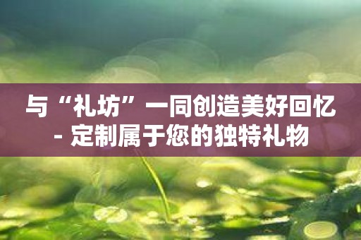 与“礼坊”一同创造美好回忆- 定制属于您的独特礼物