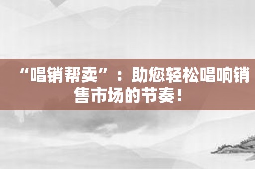 “唱销帮卖”：助您轻松唱响销售市场的节奏！