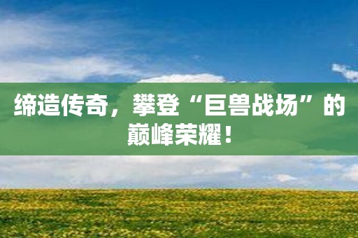 缔造传奇，攀登“巨兽战场”的巅峰荣耀！