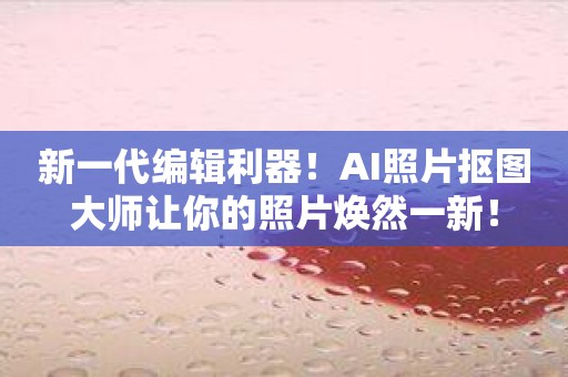 新一代编辑利器！AI照片抠图大师让你的照片焕然一新！