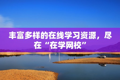 丰富多样的在线学习资源，尽在“在学网校”