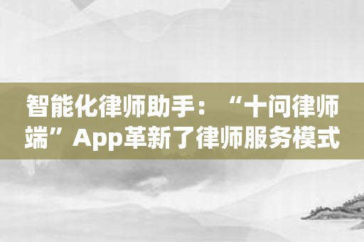 智能化律师助手：“十问律师端”App革新了律师服务模式