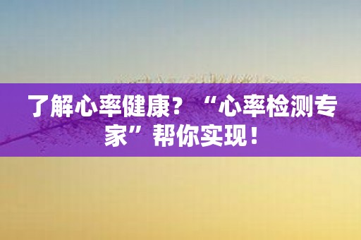 了解心率健康？“心率检测专家”帮你实现！