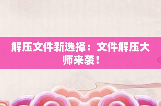 解压文件新选择：文件解压大师来袭！